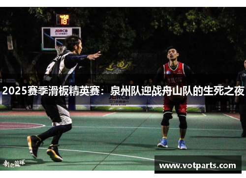 2025赛季滑板精英赛：泉州队迎战舟山队的生死之夜