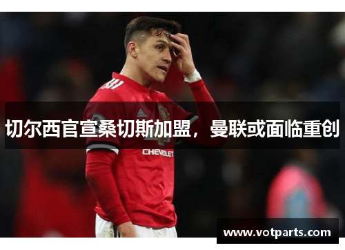 切尔西官宣桑切斯加盟，曼联或面临重创