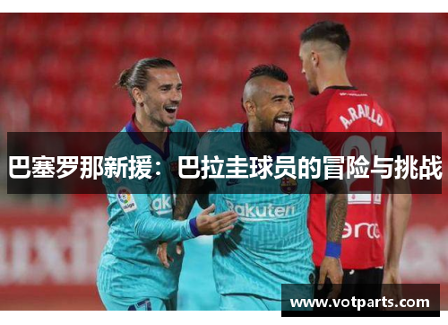 巴塞罗那新援：巴拉圭球员的冒险与挑战