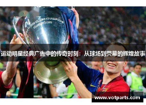 运动明星经典广告中的传奇时刻：从球场到荧幕的辉煌故事