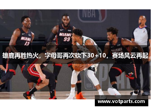 雄鹿再胜热火，字母哥再次砍下30+10，赛场风云再起