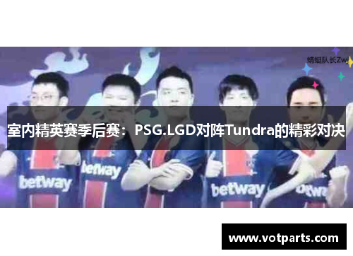 室内精英赛季后赛：PSG.LGD对阵Tundra的精彩对决