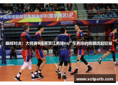巅峰对决：大师赛8强赛浙江男排vs广东男排的高潮迭起较量