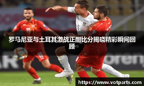 罗马尼亚与土耳其激战正酣比分揭晓精彩瞬间回顾